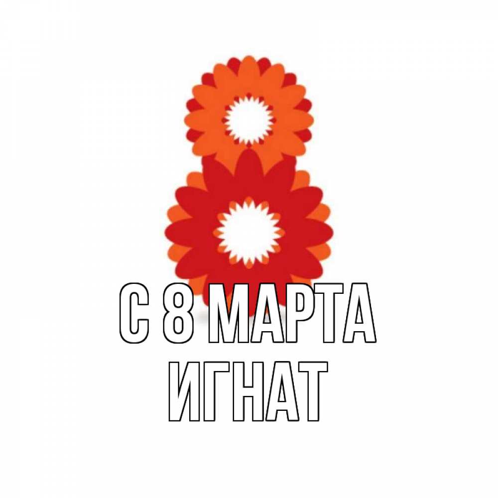 Открытка на каждый день с именем, Игнат С 8 МАРТА восьмерка из лепестков Прикольная открытка с пожеланием онлайн скачать бесплатно 