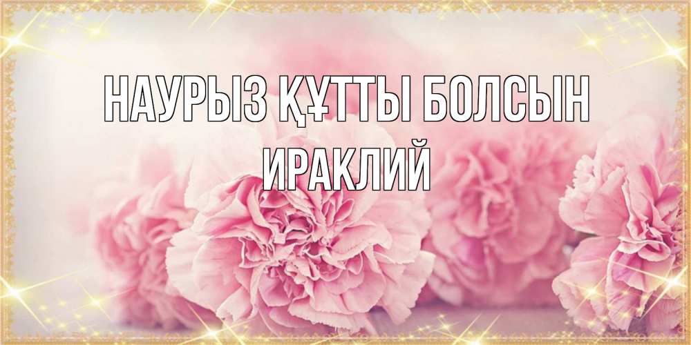 Открытка на каждый день с именем, Ираклий Наурыз құтты болсын розовые цветы на международный женский день Прикольная открытка с пожеланием онлайн скачать бесплатно 
