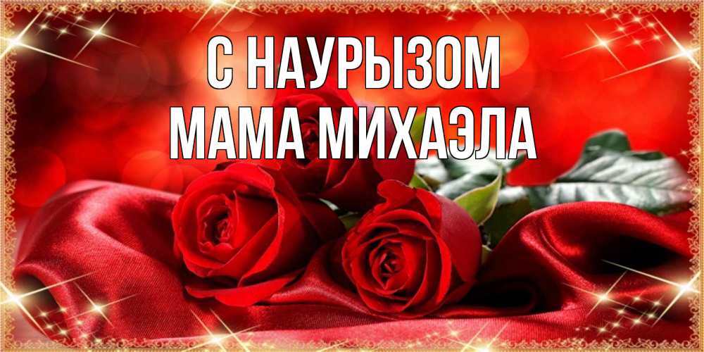 Открытка на каждый день с именем, Мама-Михаэла С наурызом открытка красного цвета с розами на праздник весны наурыз Прикольная открытка с пожеланием онлайн скачать бесплатно 