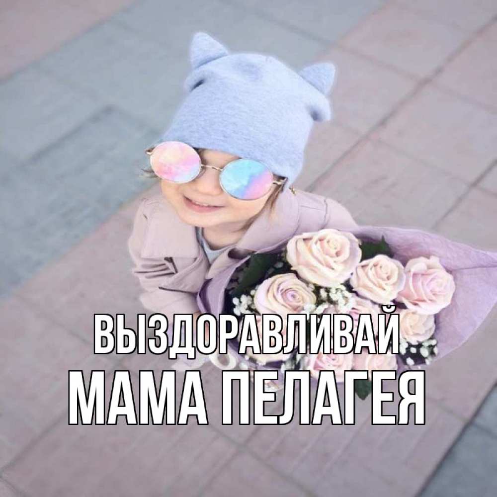 Открытка на каждый день с именем, Мама-Пелагея Выздоравливай букет роз и ребенок Прикольная открытка с пожеланием онлайн скачать бесплатно 