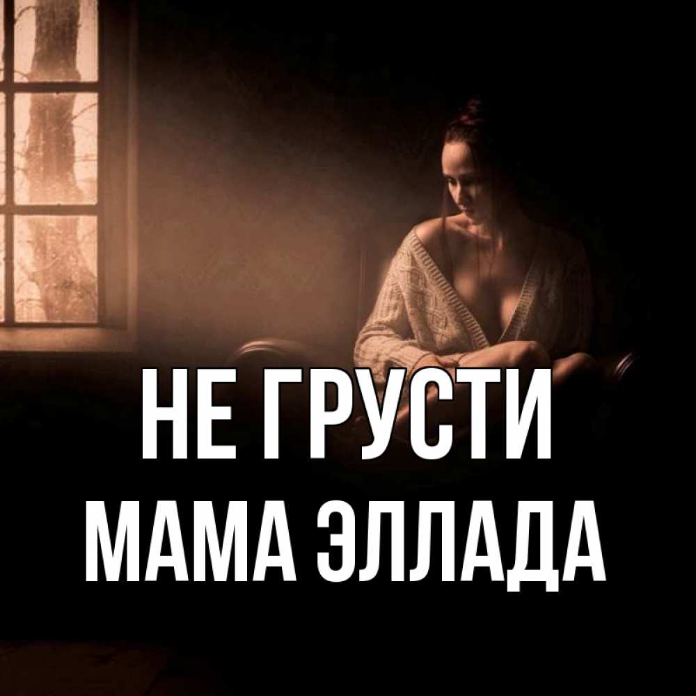 Открытка на каждый день с именем, Мама-Эллада Не грусти сидя у окна Прикольная открытка с пожеланием онлайн скачать бесплатно 