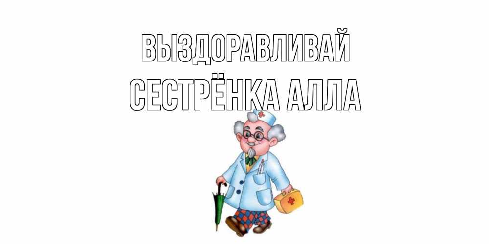 Открытка на каждый день с именем, Сестрёнка-Алла Выздоравливай не болей Прикольная открытка с пожеланием онлайн скачать бесплатно 