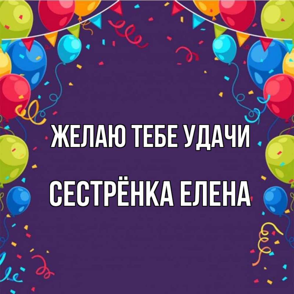 Открытка на каждый день с именем, Сестрёнка-Елена Желаю тебе удачи шары Прикольная открытка с пожеланием онлайн скачать бесплатно 