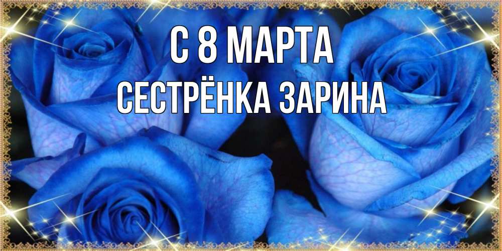 Открытка на каждый день с именем, Сестрёнка-Зарина С 8 МАРТА красивые розы для милых дам на международный женский день Прикольная открытка с пожеланием онлайн скачать бесплатно 
