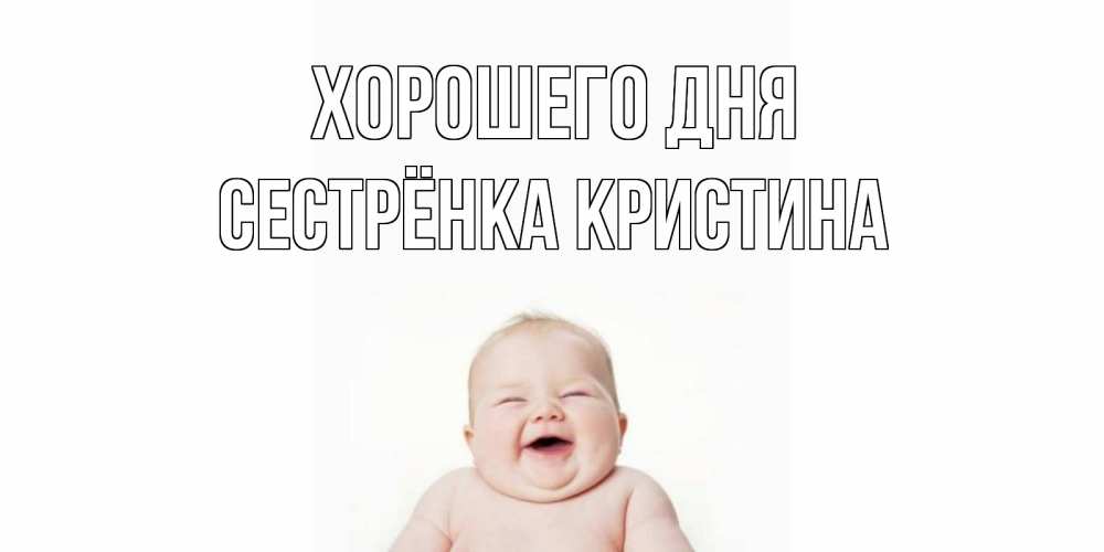 Открытка на каждый день с именем, Сестрёнка-Кристина Хорошего дня открытка для поднятия настроения Прикольная открытка с пожеланием онлайн скачать бесплатно 