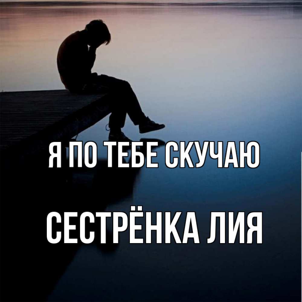 Открытка на каждый день с именем, Сестрёнка-Лия Я по тебе скучаю печаль Прикольная открытка с пожеланием онлайн скачать бесплатно 