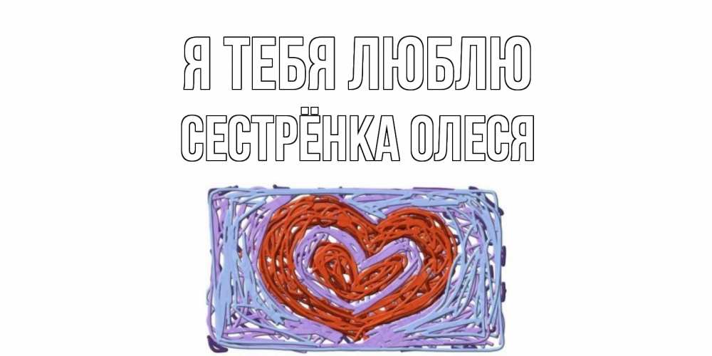 Открытка на каждый день с именем, Сестрёнка-Олеся Я тебя люблю сердце Прикольная открытка с пожеланием онлайн скачать бесплатно 