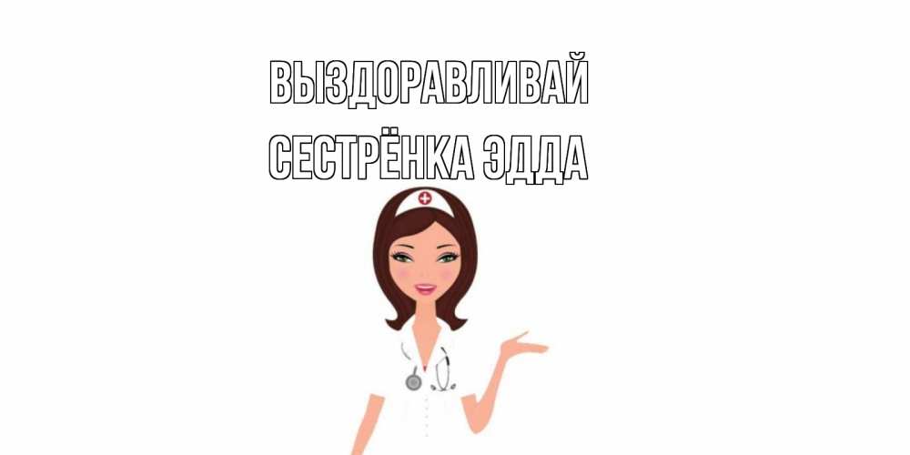 Открытка на каждый день с именем, Сестрёнка-Эдда Выздоравливай не болей с медсестрой Прикольная открытка с пожеланием онлайн скачать бесплатно 