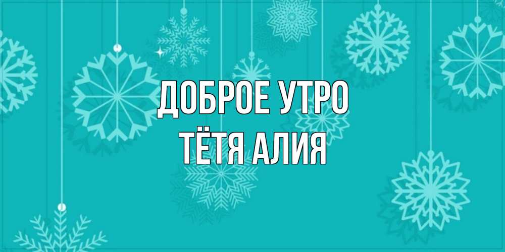 Открытка на каждый день с именем, Тётя-Алия Доброе утро открытка со снежинками Прикольная открытка с пожеланием онлайн скачать бесплатно 