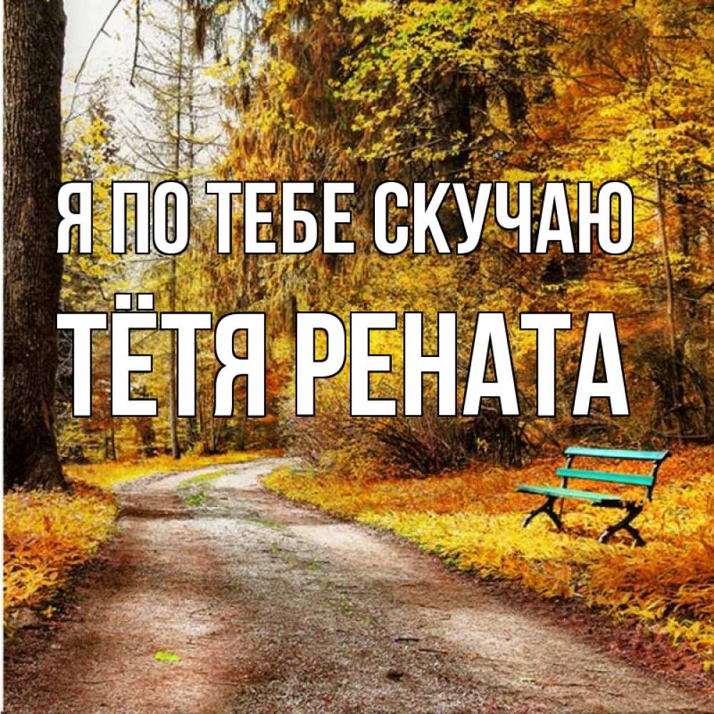 Открытка на каждый день с именем, Тётя-Рената Я по тебе скучаю зеленая лавочка и осенний лес Прикольная открытка с пожеланием онлайн скачать бесплатно 