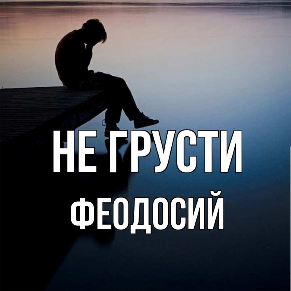 Открытка на каждый день с именем, Феодосий Не грусти печаль Прикольная открытка с пожеланием онлайн скачать бесплатно 