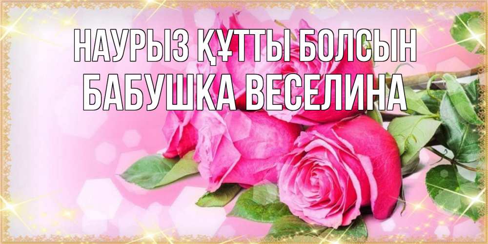 Открытка на каждый день с именем, Бабушка-Веселина Наурыз құтты болсын открытка с розами на международный женский день Прикольная открытка с пожеланием онлайн скачать бесплатно 
