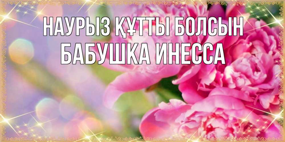 Открытка на каждый день с именем, Бабушка-Инесса Наурыз құтты болсын красивые открытки с текстом для любимых дам Прикольная открытка с пожеланием онлайн скачать бесплатно 