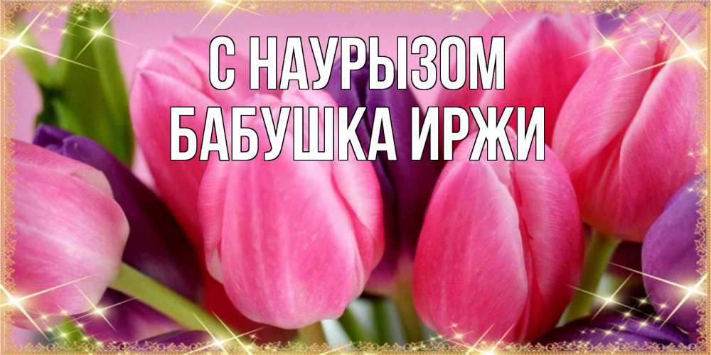 Открытка на каждый день с именем, Бабушка-Иржи С наурызом тюльпаны для женщины на праздник весны наурыз Прикольная открытка с пожеланием онлайн скачать бесплатно 