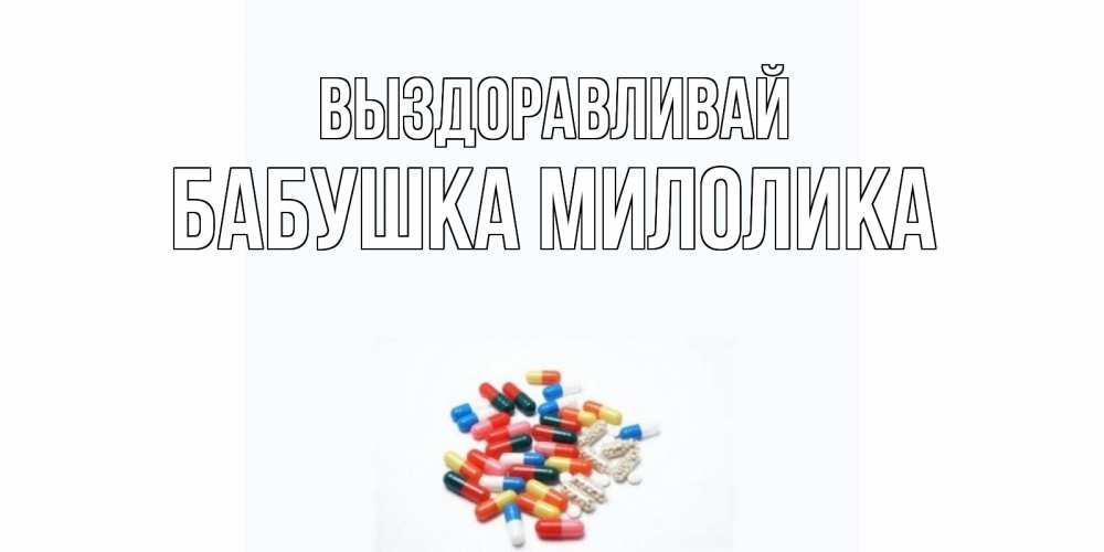 Открытка на каждый день с именем, Бабушка-Милолика Выздоравливай таблетки Прикольная открытка с пожеланием онлайн скачать бесплатно 