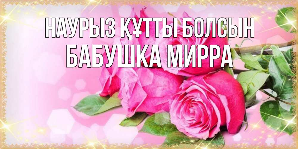 Открытка на каждый день с именем, Бабушка-Мирра Наурыз құтты болсын открытка с розами на международный женский день Прикольная открытка с пожеланием онлайн скачать бесплатно 