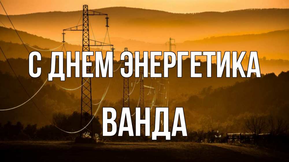 Открытка на каждый день с именем, Ванда С днем энергетика ЛЭП провода горы закат Прикольная открытка с пожеланием онлайн скачать бесплатно 