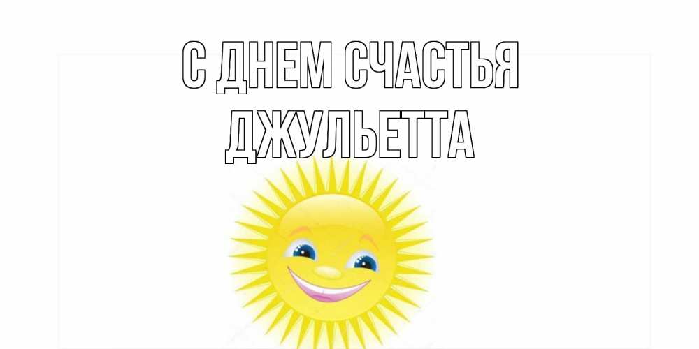 Открытка на каждый день с именем, Джульетта С днем счастья пожелания позитивные Прикольная открытка с пожеланием онлайн скачать бесплатно 