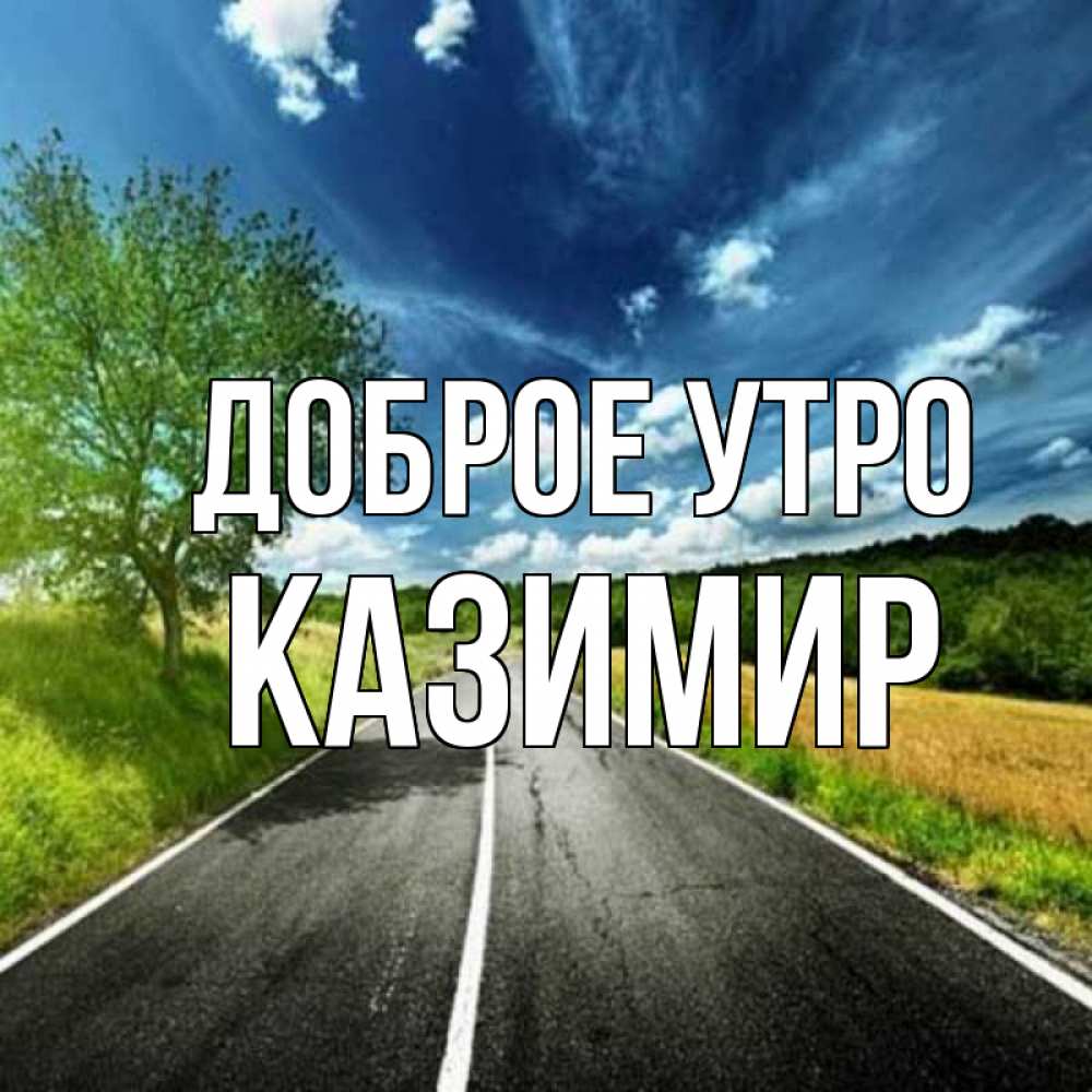 Открытка на каждый день с именем, Казимир Доброе утро дорога и небо Прикольная открытка с пожеланием онлайн скачать бесплатно 