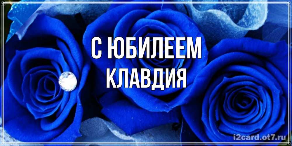 Открытка на каждый день с именем, Клавдия С юбилеем синие розы в росе Прикольная открытка с пожеланием онлайн скачать бесплатно 
