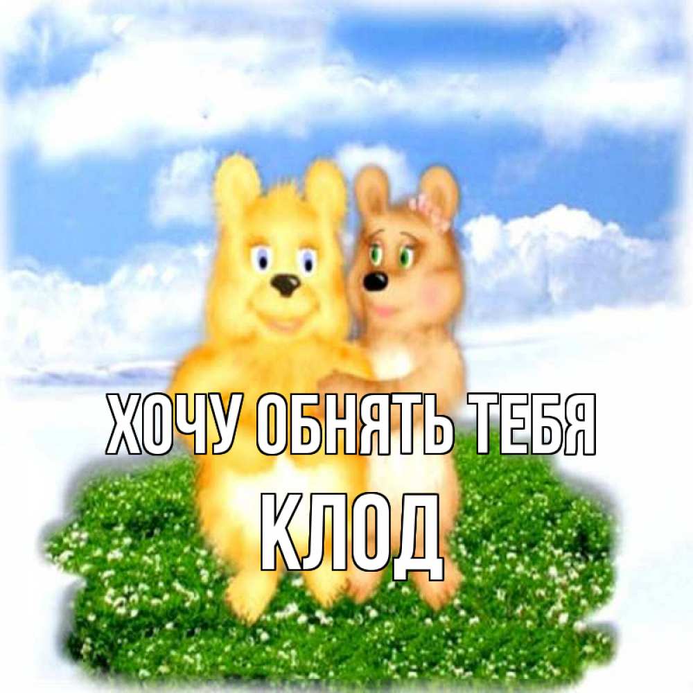 Открытка на каждый день с именем, Клод Хочу обнять тебя голубое небо и мишуси Прикольная открытка с пожеланием онлайн скачать бесплатно 