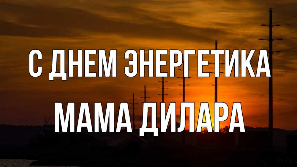 Открытка на каждый день с именем, Мама-Дилара С днем энергетика столбы провода закат Прикольная открытка с пожеланием онлайн скачать бесплатно 