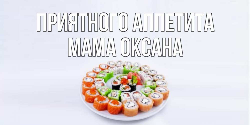 Открытка на каждый день с именем, Мама-Оксана Приятного аппетита суши Прикольная открытка с пожеланием онлайн скачать бесплатно 