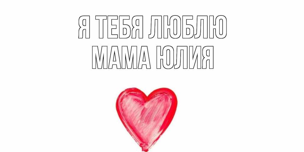 Открытка на каждый день с именем, Мама-Юлия Я тебя люблю сердце, рисунок Прикольная открытка с пожеланием онлайн скачать бесплатно 