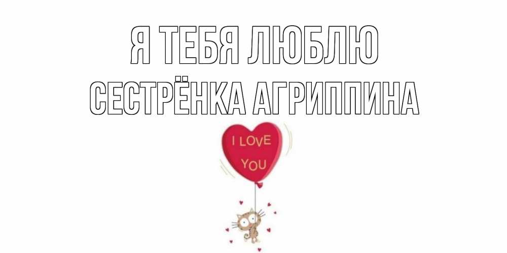 Открытка на каждый день с именем, Сестрёнка-Агриппина Я тебя люблю кот, сердце Прикольная открытка с пожеланием онлайн скачать бесплатно 