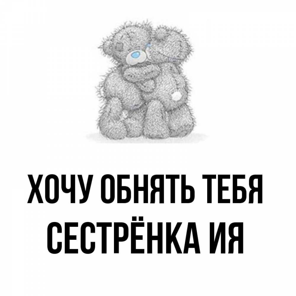 Открытка на каждый день с именем, Сестрёнка-Ия Хочу обнять тебя два теддика Прикольная открытка с пожеланием онлайн скачать бесплатно 