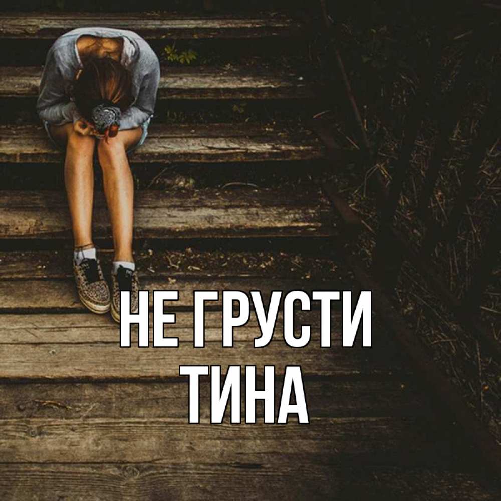 Открытка на каждый день с именем, Тина Не грусти девушка сидит на деревянных ступеньках Прикольная открытка с пожеланием онлайн скачать бесплатно 