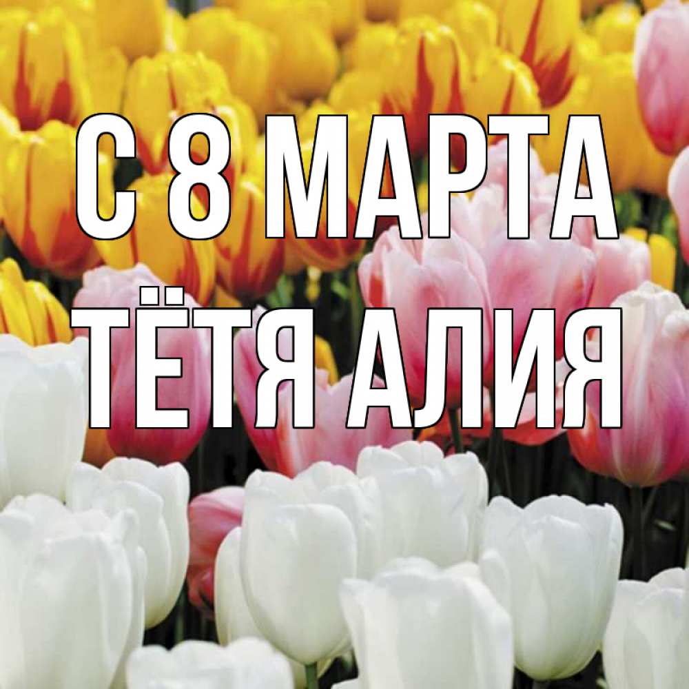 Открытка на каждый день с именем, Тётя-Алия С 8 МАРТА разноцветные цветы Прикольная открытка с пожеланием онлайн скачать бесплатно 