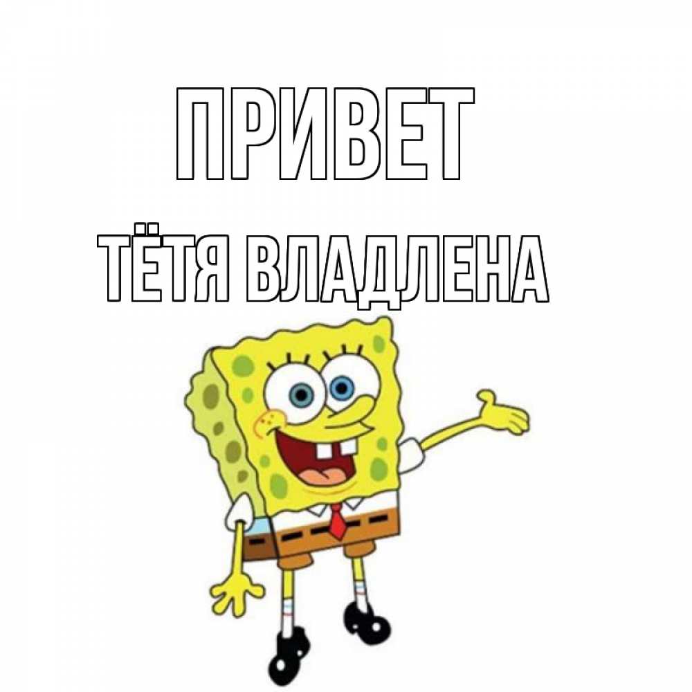 Открытка на каждый день с именем, Тётя-Владлена Привет спанч Боб на позитиве Прикольная открытка с пожеланием онлайн скачать бесплатно 