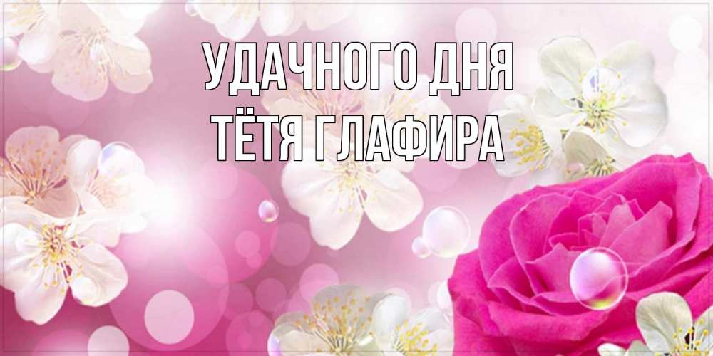 Открытка на каждый день с именем, Тётя-Глафира Удачного дня красивые цветы Прикольная открытка с пожеланием онлайн скачать бесплатно 