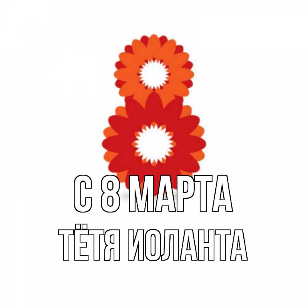 Открытка на каждый день с именем, Тётя-Иоланта С 8 МАРТА восьмерка из лепестков Прикольная открытка с пожеланием онлайн скачать бесплатно 