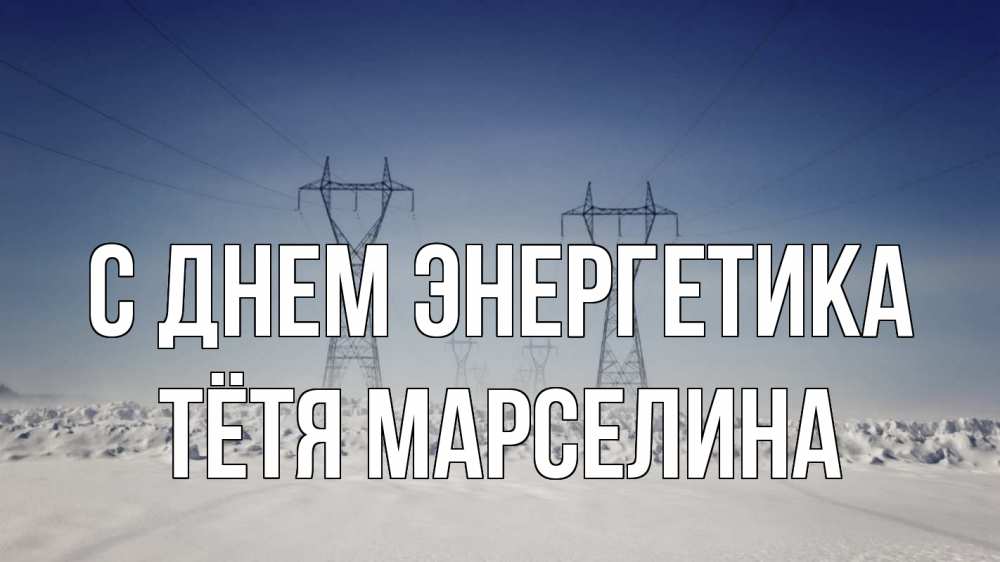 Открытка на каждый день с именем, Тётя-Марселина С днем энергетика снег зима Прикольная открытка с пожеланием онлайн скачать бесплатно 