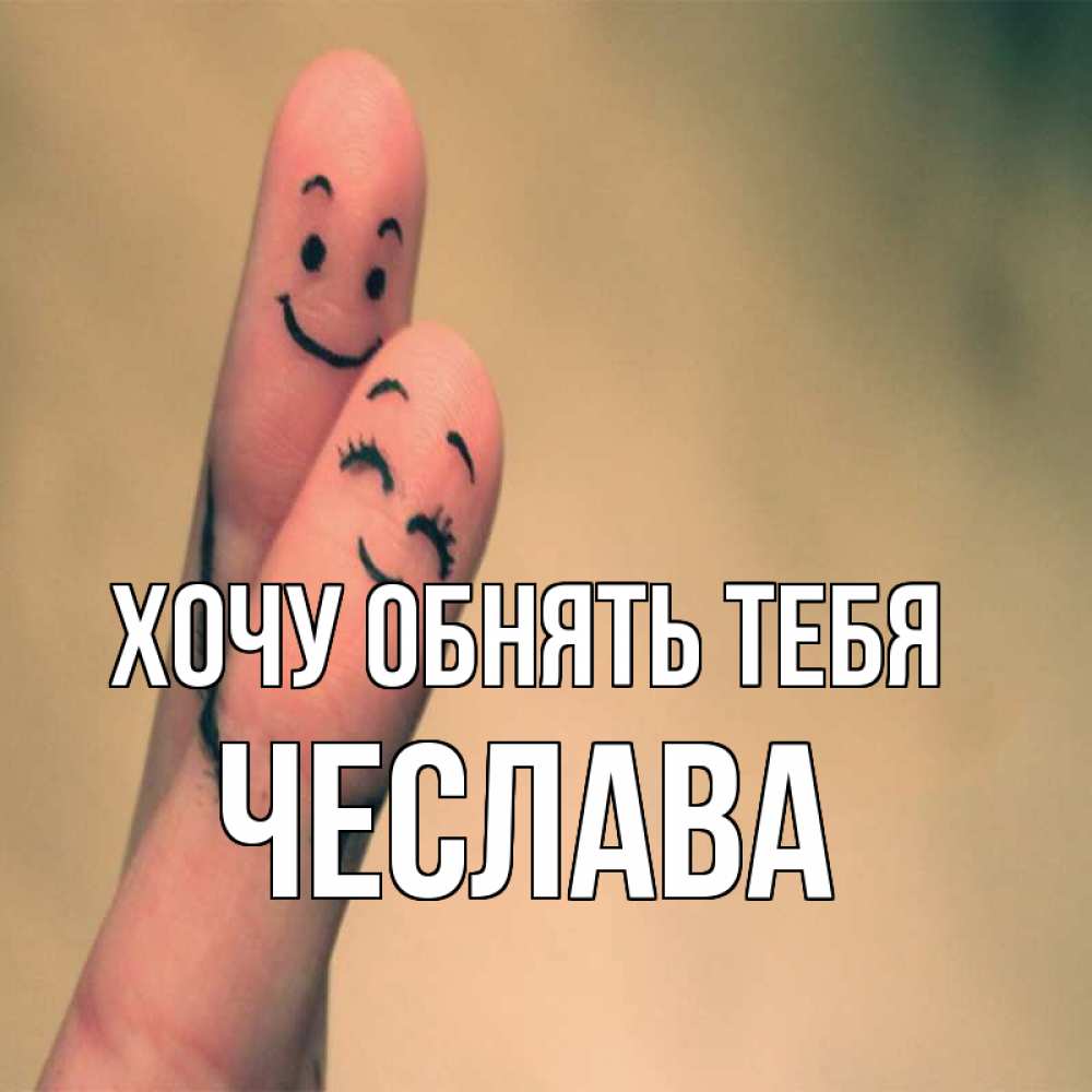 Открытка на каждый день с именем, Чеслава Хочу обнять тебя рисунок на пальцах Прикольная открытка с пожеланием онлайн скачать бесплатно 
