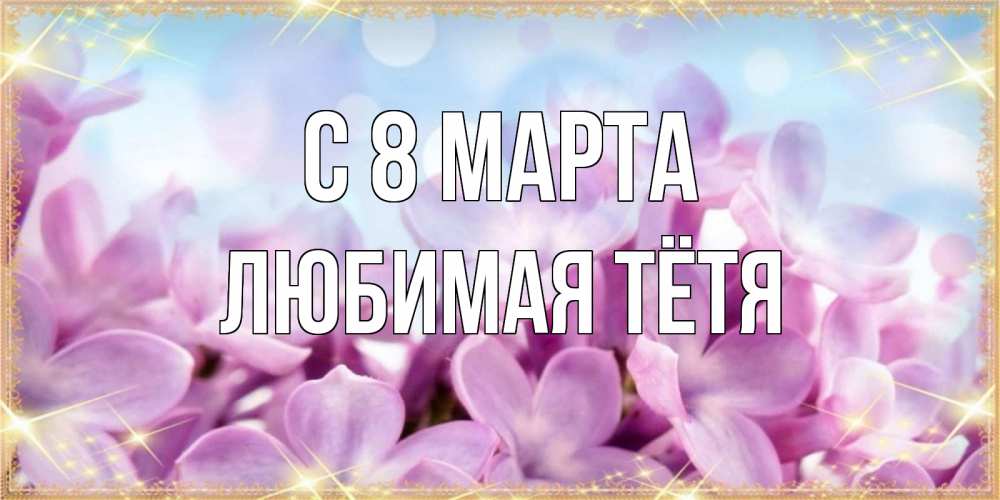Открытка на каждый день с именем, любимая-Тётя С 8 марта открытка на международный женский день с цветами Прикольная открытка с пожеланием онлайн скачать бесплатно 