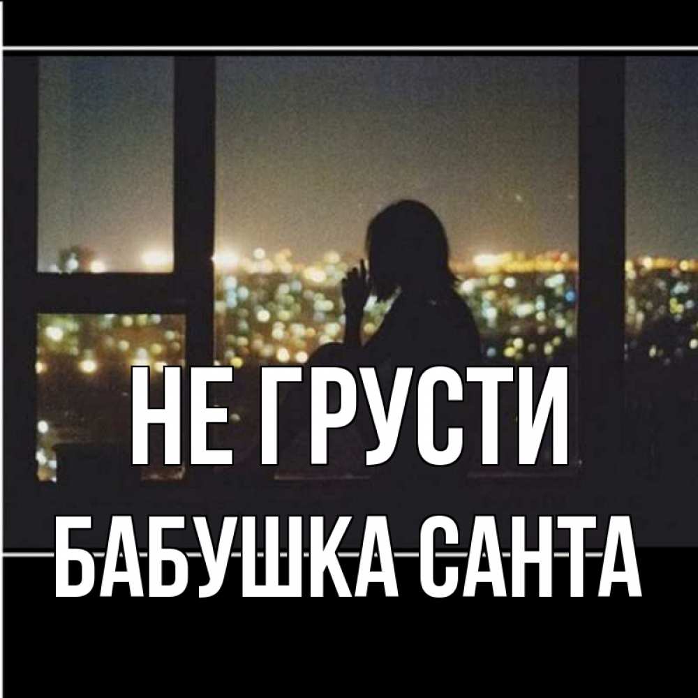 Открытка на каждый день с именем, Бабушка-Санта Не грусти смотрит на ночной город Прикольная открытка с пожеланием онлайн скачать бесплатно 