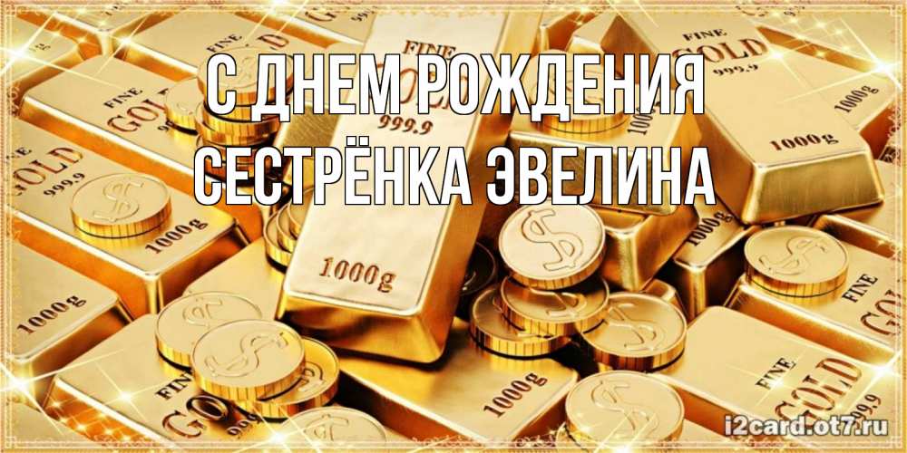 Открытка на каждый день с именем, Сестрёнка-Эвелина С днем рождения золотые слитки и золотые монеты на открытке Прикольная открытка с пожеланием онлайн скачать бесплатно 