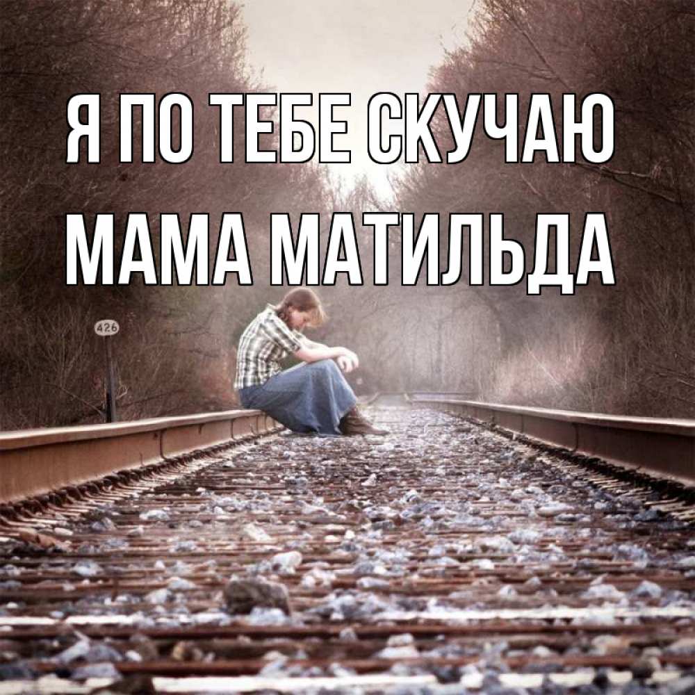 Открытка на каждый день с именем, Мама-Матильда Я по тебе скучаю скучаю Прикольная открытка с пожеланием онлайн скачать бесплатно 