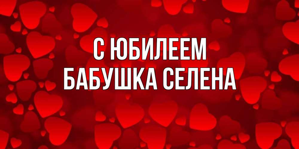Открытка на каждый день с именем, Бабушка-Селена С юбилеем прекрасные сердечки на открытке с красным фоном Прикольная открытка с пожеланием онлайн скачать бесплатно 