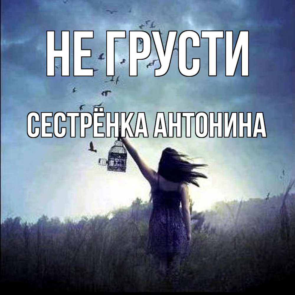 Открытка на каждый день с именем, Сестрёнка-Антонина Не грусти на волю Прикольная открытка с пожеланием онлайн скачать бесплатно 