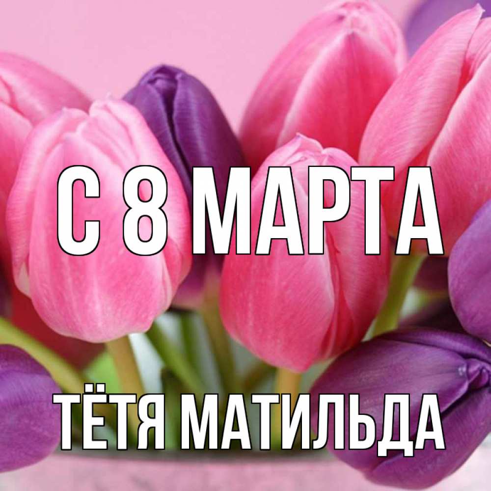 Открытка на каждый день с именем, Тётя-Матильда С 8 МАРТА маме 1 Прикольная открытка с пожеланием онлайн скачать бесплатно 