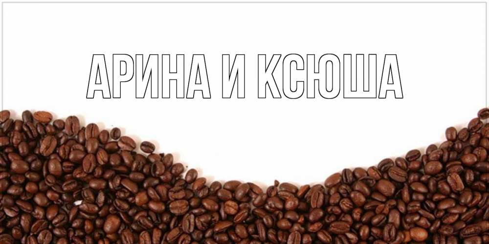 Открытка на каждый день с именем, Арина-и-Ксюша Главная текст на белом фоне и снизу кофейные зерна Прикольная открытка с пожеланием онлайн скачать бесплатно 