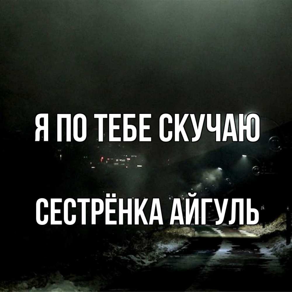Открытка на каждый день с именем, Сестрёнка-Айгуль Я по тебе скучаю окраина города Прикольная открытка с пожеланием онлайн скачать бесплатно 