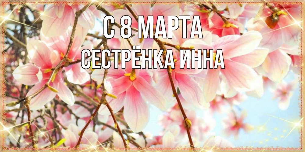 Открытка на каждый день с именем, Сестрёнка-Инна С 8 МАРТА цветы деревьев на 8 марта Прикольная открытка с пожеланием онлайн скачать бесплатно 