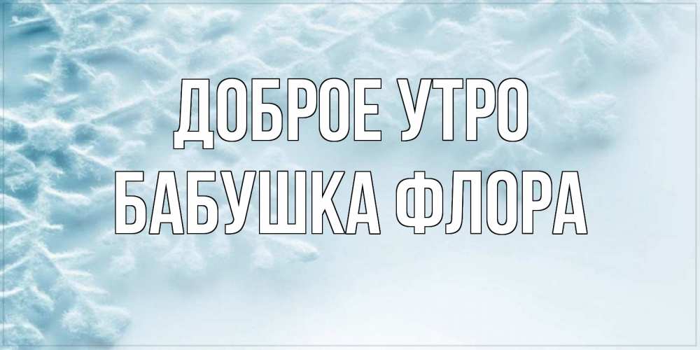Открытка на каждый день с именем, Бабушка-Флора Доброе утро классное зимнее утро Прикольная открытка с пожеланием онлайн скачать бесплатно 