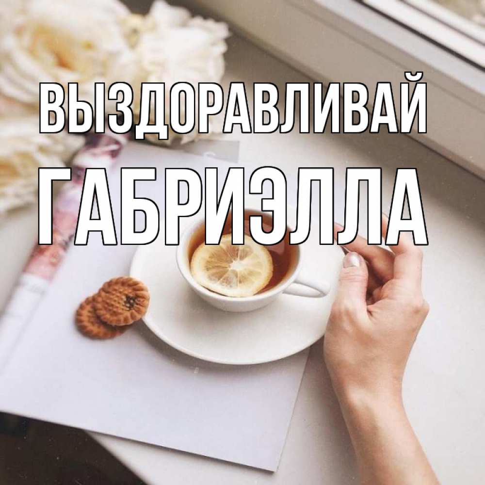 Открытка на каждый день с именем, Габриэлла Выздоравливай и печеньками Прикольная открытка с пожеланием онлайн скачать бесплатно 
