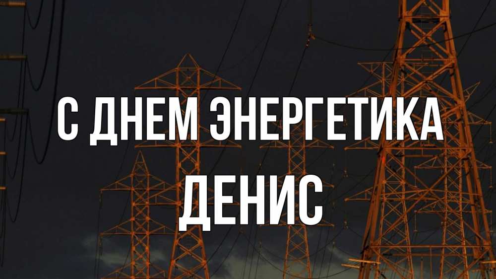 Открытка на каждый день с именем, Денис С днем энергетика ночь, лэп Прикольная открытка с пожеланием онлайн скачать бесплатно 